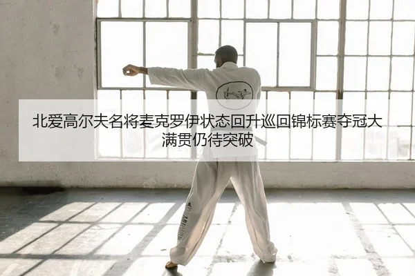 北爱高尔夫名将麦克罗伊状态回升巡回锦标赛夺冠大满贯仍待突破