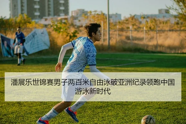 潘展乐世锦赛男子两百米自由泳破亚洲纪录领跑中国游泳新时代